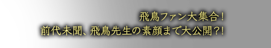 飛鳥ファン大集合！前代未聞、飛鳥先生の素顔まで大公開？！