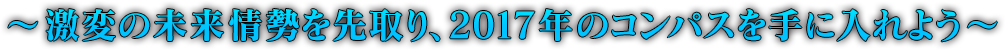 〜激変の未来情勢を先取り、2017年のコンパスを手に入れよう〜