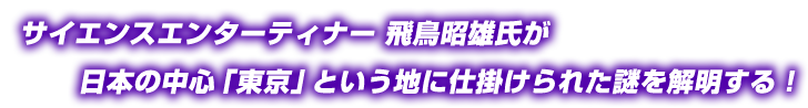 サイエンスエンターティナー 飛鳥昭雄氏が 日本の中心「東京」という地に仕掛けられた謎を解明する！ 