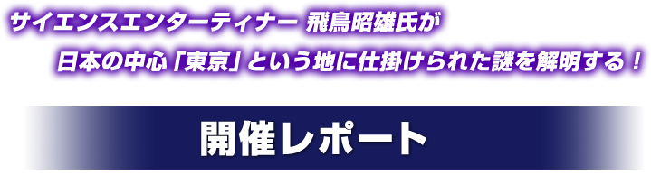 サイエンスエンターティナー 飛鳥昭雄氏が 日本の中心「東京」という地に仕掛けられた謎を解明する！ 開催レポート