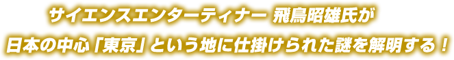 サイエンスエンターティナー 飛鳥昭雄氏が 日本の中心「東京」という地に仕掛けられた謎を解明する！ 