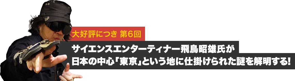 大好評につき第6回 - サイエンスエンターティナー飛鳥昭雄氏が日本の中心「東京」という地に仕掛けられた謎を解明する!