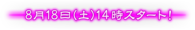 8月18日（土）14時スタート！