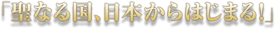 聖なる国、日本からはじまる！