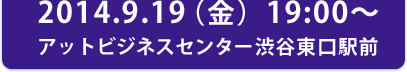 2014.9.19(金)19:00~アットビジネスセンター渋谷東口駅前