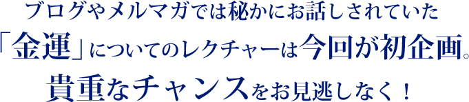 ブログやメルマガでは秘かにお話しされていた「金運」についてのレクチャーは今回が初企画。貴重なチャンスをお見逃しなく！