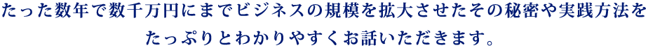 たった数年で数千万円にまでビジネスの規模を拡大させたその秘密や実践方法をたっぷりとわかりやすくお話いただきます。