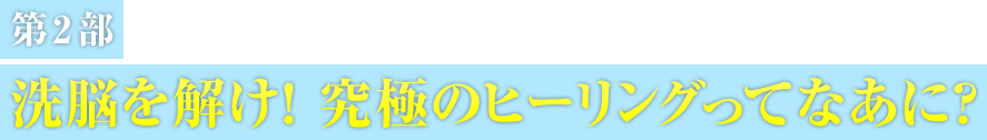 第2部 洗脳を解け! 究極のヒーリングってなあに？